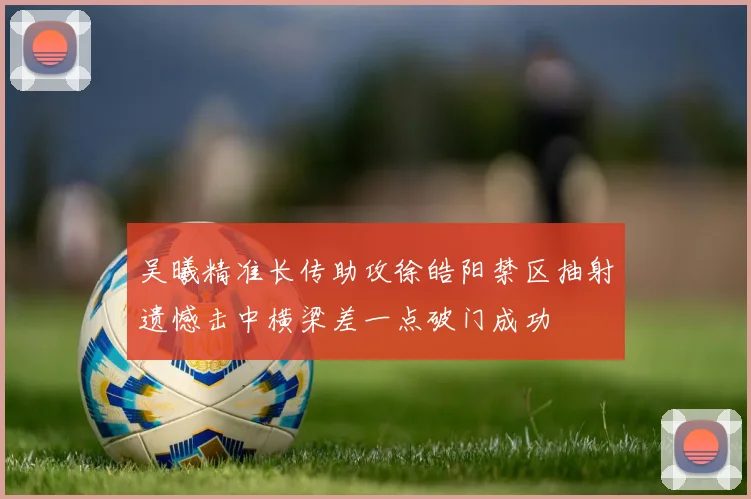 吴曦精准长传助攻徐皓阳禁区抽射遗憾击中横梁差一点破门成功