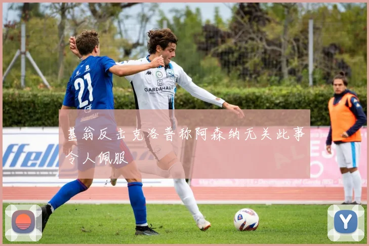 基翁反击克洛普称阿森纳无关此事令人佩服