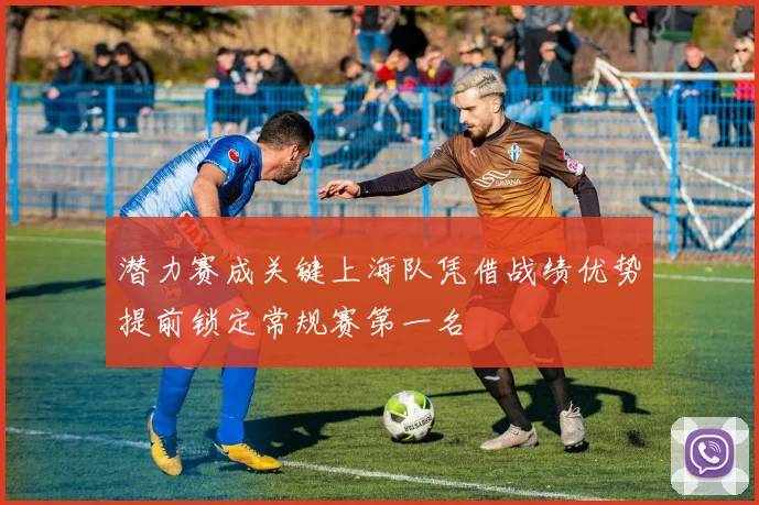 潜力赛成关键上海队凭借战绩优势提前锁定常规赛第一名
