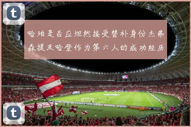 哈珀是否应坦然接受替补身份杰弗森提及哈登作为第六人的成功经历