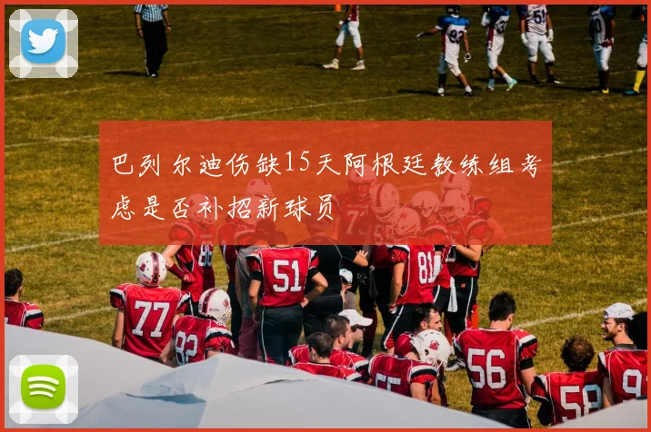 巴列尔迪伤缺15天阿根廷教练组考虑是否补招新球员