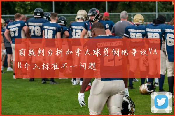 前裁判分析加拿大球员倒地争议VAR介入标准不一问题