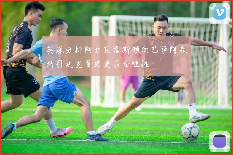 英媒分析阿尔瓦雷斯倾向巴萨阿森纳引进克鲁皮更具合理性