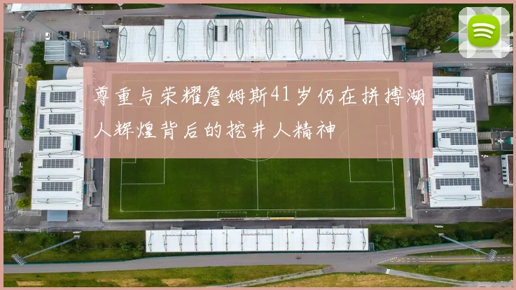 尊重与荣耀詹姆斯41岁仍在拼搏湖人辉煌背后的挖井人精神