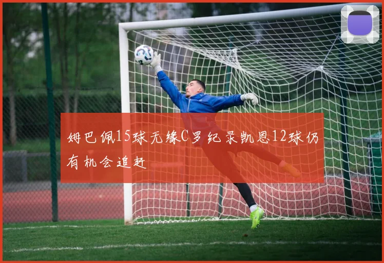 姆巴佩15球无缘C罗纪录凯恩12球仍有机会追赶