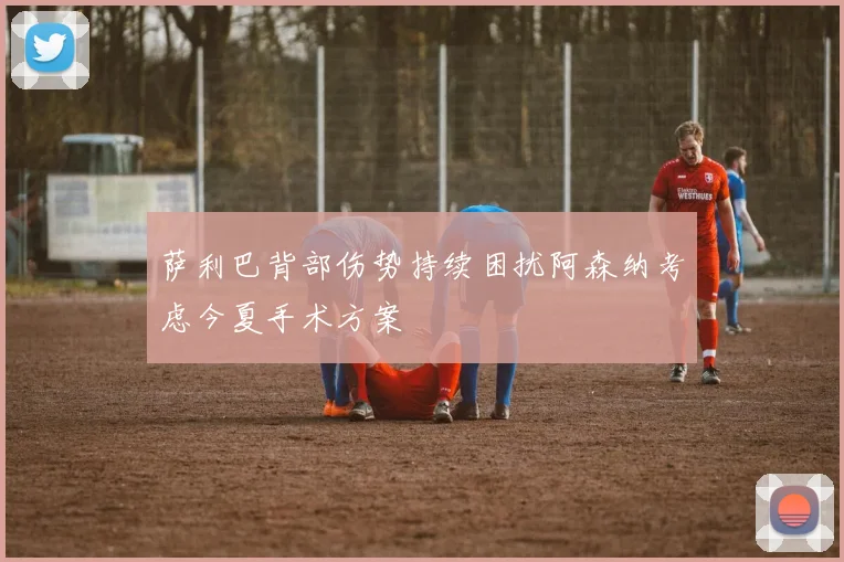 萨利巴背部伤势持续困扰阿森纳考虑今夏手术方案