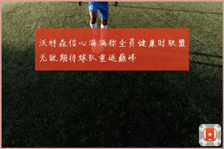 沃特森信心满满称全员健康时联盟无敌期待球队重返巅峰