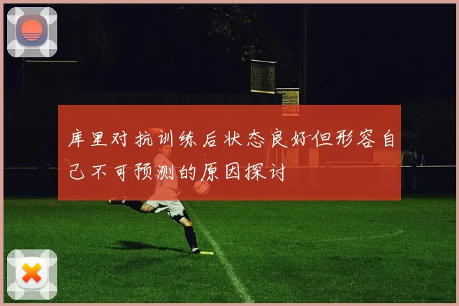 库里对抗训练后状态良好但形容自己不可预测的原因探讨