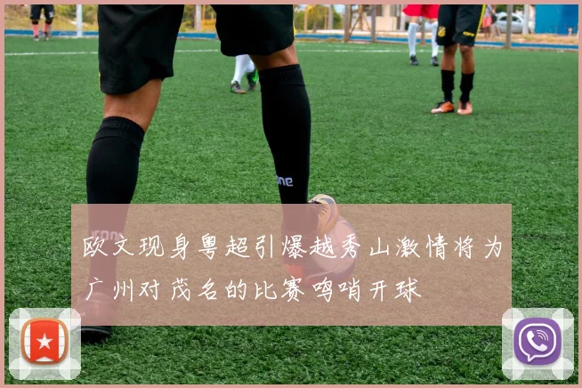 欧文现身粤超引爆越秀山激情将为广州对茂名的比赛鸣哨开球
