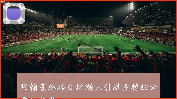 约翰霍林格分析湖人引进多特的必要性与潜力
