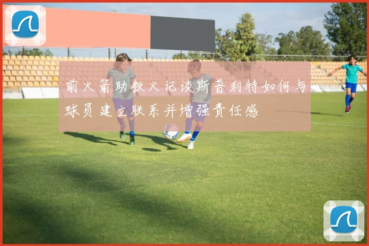 前火箭助教火记谈斯普利特如何与球员建立联系并增强责任感