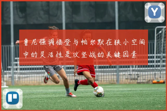 鲁尼强调福登与帕尔默在狭小空间中的灵活性是攻坚战的关键因素