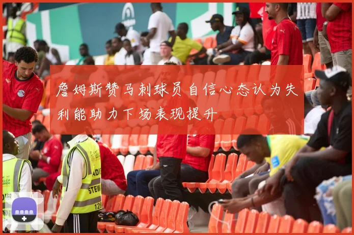 詹姆斯赞马刺球员自信心态认为失利能助力下场表现提升