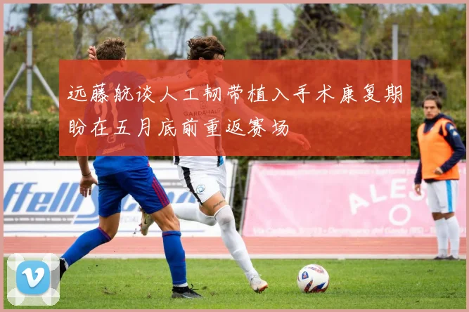 远藤航谈人工韧带植入手术康复期盼在五月底前重返赛场