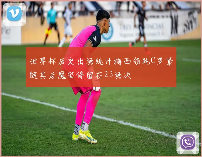 世界杯历史出场统计梅西领跑C罗紧随其后魔笛停留在23场次